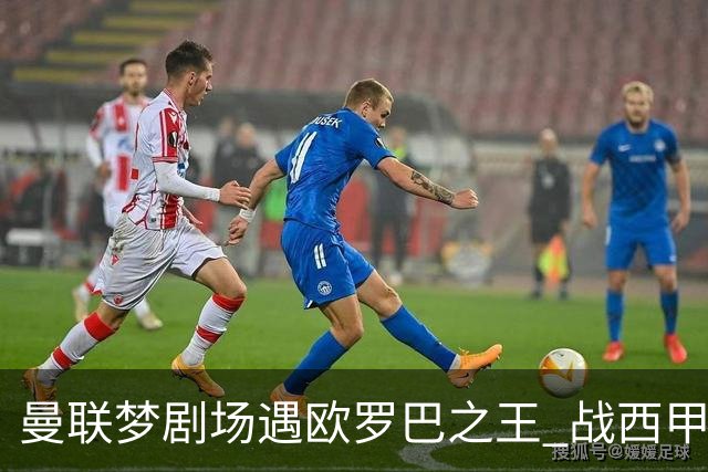曼联梦剧场遇欧罗巴之王 战西甲队3连杀有戏?