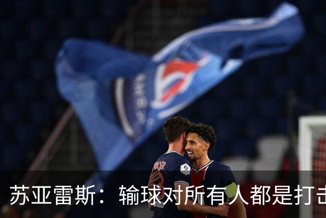 苏亚雷斯：输球对所有人都是打击，但我有信心让球员有更好状态