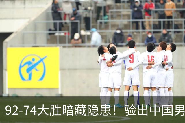 92-74大胜暗藏隐患！验出中国男篮最大水货，郭士强大概率直接弃用